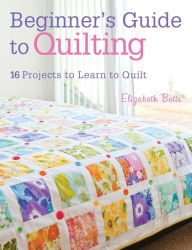 Title: Beginner's Guide to Quilting: 16 projects to learn to quilt, Author: Elizabeth Betts