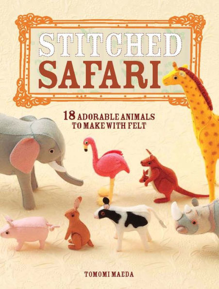 Stitched Safari: 18 adorable animals to make with felt