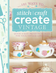 Title: 101 Ways to Stitch, Craft, Create Vintage: Quick & Easy Projects to Make for Your Vintage Lifestyle, Author: Various Contributors