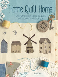 Title: Home Quilt Home: Over 20 project ideas to quilt, stitch, sew and appliqué, Author: Janet Clare