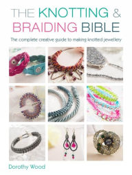 Title: The Knotting & Braiding Bible: A complete creative guide to making knotted jewellery, Author: Dorothy Wood