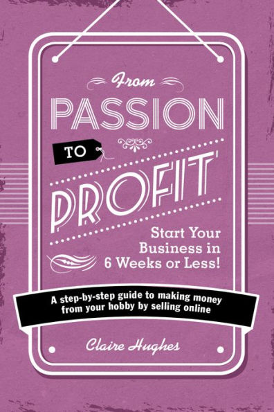 from Passion to Profit - Start your Business 6 Weeks or Less!: A step-by-step guide making money hobby by selling online