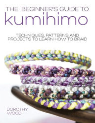 Title: The Beginner's Guide to Kumihimo: Techniques, Patterns and Projects to Learn How to Braid, Author: Dorothy Wood