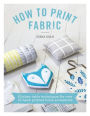 How to Print Fabric: Kitchen-table techniques for over 20 hand-printed home accessories