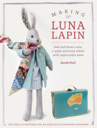 Title: Making Luna Lapin: Sew and dress Luna, a quiet and kind rabbit with impeccable taste, Author: Sarah Peel