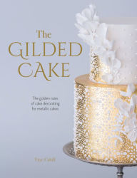 Title: The Gilded Cake: The Golden Rules of Cake Decorating for Metallic Cakes, Author: Faye Cahill