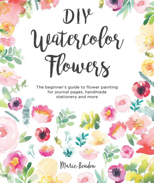 DIY Watercolor Flowers: The beginner's guide to flower painting for journal pages, handmade stationery and more