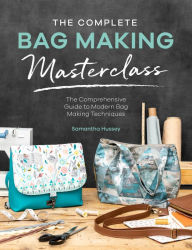 Title: The Complete Bag Making Masterclass: A comprehensive guide to modern bag making techniques, Author: Samantha Hussey