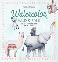 Title: Watercolor Wild and Free: Paint cute animals and wildlife in 12 easy lessons, Author: Natalia Skatula