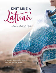 Title: Knit Like a Latvian: Accessories: 40 Knitting Patterns for Gloves, Hats, Scarves and Shawls, Author: Ieva Ozolina