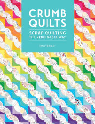 Title: Crumb Quilts: Scrap quilting the zero waste way, Author: Emily Bailey