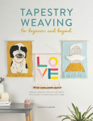 Title: Tapestry Weaving for Beginners and Beyond: Create graphic woven art with this guide to painting with yarn, Author: Kristin Carter