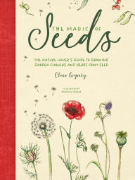 Title: The Magic of Seeds: The nature-lover's guide to growing garden flowers and herbs from seed, Author: Clare Gogerty
