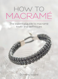 Title: How to Macrame: The essential guide to macrame knots and techniques, Author: Dorothy Wood