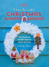 Title: How to Make Christmas Wreaths and Garlands: 11 Christmas Wreath Ideas to Stitch and Sew, Author: Mandy Shaw