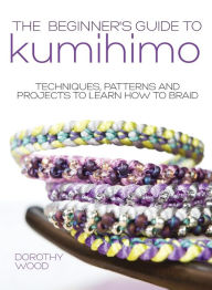 Title: The Beginner's Guide to Kumihimo: Techniques, patterns and projects to learn how to braid, Author: Dorothy Wood