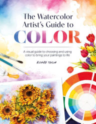 Title: The Watercolor Artist's Guide to Color: A visual guide to choosing and using color to bring your paintings to life, Author: Richard Taylor