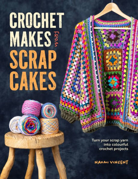 crochet Makes From scrap Cakes: Turn your yarn into colourful projects