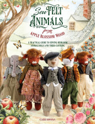 Title: Sew Felt Animals From Apple Blossom Wood: A practical guide to sewing heirloom animal dolls and their clothing, Author: Claire Bowman