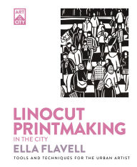 Title: Linocut Printmaking in the City: Tools and Techniques for the Urban Artist, Author: Ella Flavell