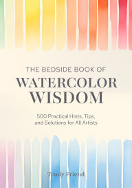 Title: The Bedside Book of Watercolor Wisdom: 500 Practical Hints, Tips, and Solutions for All Artists, Author: Trudy Friend