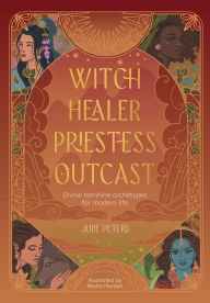 Title: Witch, Healer, Priestess, Outcast: Divine feminine archetypes for modern life, Author: Julie Peters