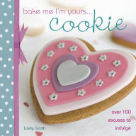Title: Bake Me I'm Yours . . . Cookie: Over 100 Excuses to Indulge, Author: Lindy Smith