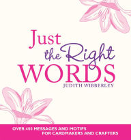 Title: Just the Right Words: Over 400 Messages and Motifs for Cardmakers and Crafters, Author: Judith Webberley