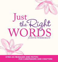 Title: Just the Right Words: Over 400 Messages and Motifs for Cardmakers and Crafters, Author: Judith Wibberley