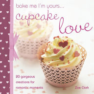Title: Bake Me I'm Yours . . . Cupcake Love: 20 Gorgeous Creations for Romantic Moments, Author: Zoe Clark