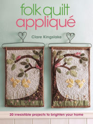 Title: Folk Quilt Appliqué: 20 Irresistable Projects to Brighten Your Home, Author: Clare Kingslake
