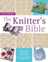 Title: The Knitter's Bible: The Complete Handbook for Creative Knitters, Author: Claire Crompton