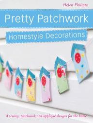Title: Pretty Patchwork Homestyle Decorations: 4 Sewing, Patchwork and Appliqué Designs for the Home, Author: Helen Philipps