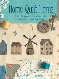 Title: Home Quilt Home: Over 20 Project Ideas to Quilt, Stitch, Sew and Appliqué, Author: Janet Clare