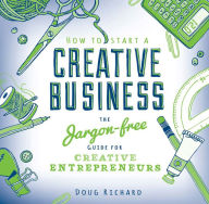 Title: How to Start a Creative Business: The Jargon-Free Guide for Creative Entrepreneurs, Author: Doug Richard