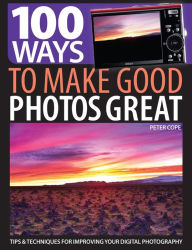 Title: 100 Ways to Make Good Photos Great: Tips & Techniques for Improving Your Digital Photography, Author: Peter Cope