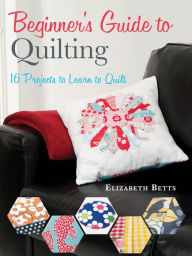 Title: Beginner's Guide to Quilting: 16 Projects to Learn to Quilt, Author: Elizabeth Betts