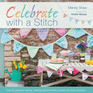 Title: Celebrate with a Stitch: Over 20 Gorgeous Sewing, Stitching and Embroidery Projects for Every Occasion, Author: Mandy Shaw