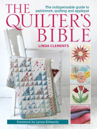 Title: The Quilter's Bible: The Indispensable Guide to Patchwork, Quilting and Appliqué, Author: Linda Clements
