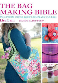 Title: The Bag Making Bible: The Complete Creative Guide to Sewing Your Own Bags, Author: Lisa Lam