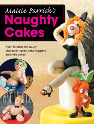 Title: Maisie Parrish's Naughty Cakes: Over 25 ideas for saucy character cakes, cake toppers and mini cakes, Author: Maisie Parrish
