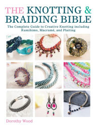 Title: The Knotting & Braiding Bible: The Complete Guide to Creative Knotting Including Kumihimo, Macrame and Plaiting, Author: Dorothy Wood