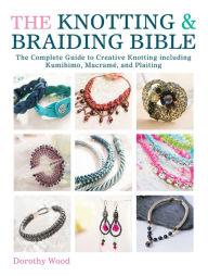 Title: The Knotting & Braiding Bible: The Complete Guide to Creative Knotting including Kumihimo, Macramé, and Plaiting, Author: Dorothy Wood