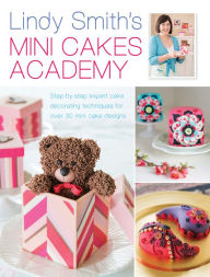 Title: Lindy Smith's Mini Cakes Academy: Step-by-step expert cake decorating techniques for 30 mini cake designs, Author: Lindy Smith