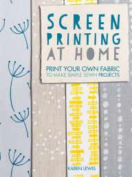 Title: Screen Printing At Home: Print Your Own Fabric to Make Simple Sewn Projects, Author: Karen Lewis