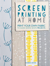Title: Screen Printing at Home: Print Your Own Fabric to Make Simple Sewn Projects, Author: Karen Lewis