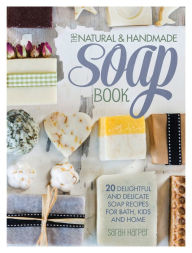 Title: The Natural & Handmade Soap Book: 20 Delightful and Delicate Soap Recipes for Bath, Kids and Home, Author: Sarah Harper