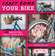 Title: Craft Bomb Your Bike: 20 makes for you and your bike, Author: Shara Ballard