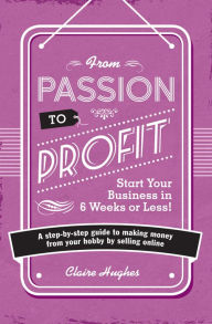 Title: From Passion To Profit: A Step-By-Step Guide to Making Money from Your Hobby by Selling Online, Author: Clare Hughes