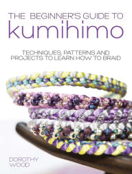 Title: The Beginner's Guide to Kumihimo: Techniques, Patterns and Projects to Learn How to Braid, Author: Dorothy Wood